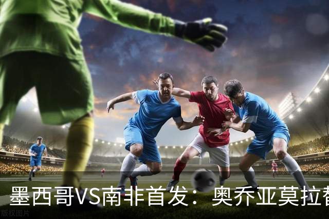 墨西哥VS南非首发：奥乔亚莫拉替补 劳尔-希门尼斯首发